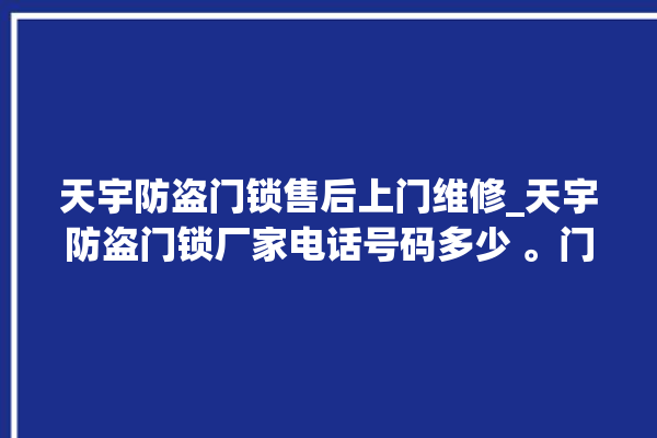 天宇防盗门锁售后上门维修_天宇防盗门锁厂家电话号码多少 。门锁