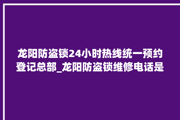 龙阳防盗锁24小时热线统一预约登记总部_龙阳防盗锁维修电话是多少 。防盗锁