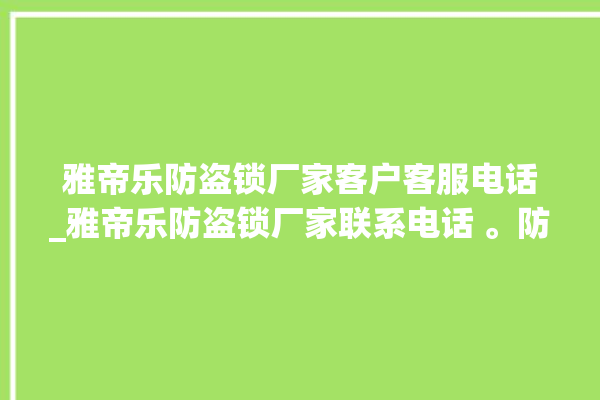 雅帝乐防盗锁厂家客户客服电话_雅帝乐防盗锁厂家联系电话 。防盗锁