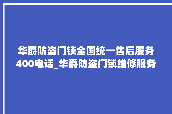 华爵防盗门锁全国统一售后服务400电话_华爵防盗门锁维修服务电话 。门锁