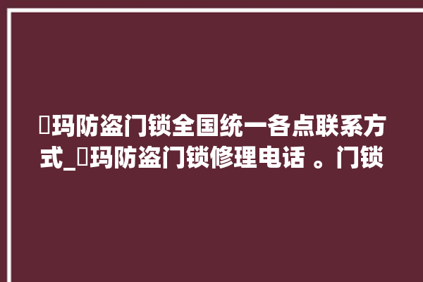 玥玛防盗门锁全国统一各点联系方式_玥玛防盗门锁修理电话 。门锁