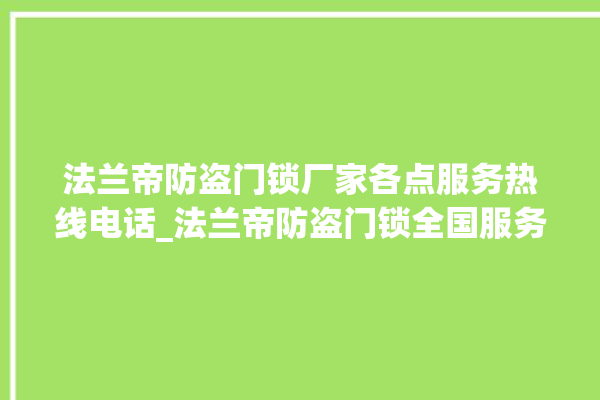 法兰帝防盗门锁厂家各点服务热线电话_法兰帝防盗门锁全国服务热线 。法兰