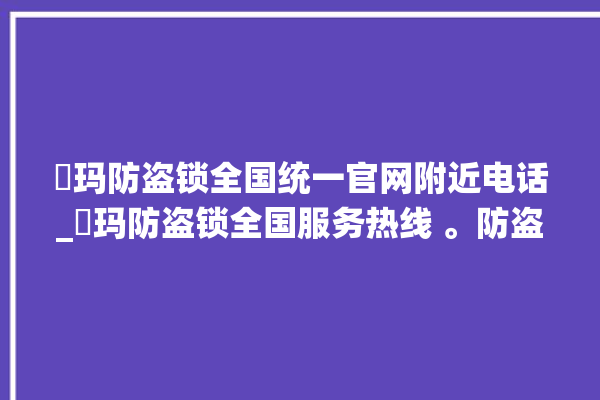 玥玛防盗锁全国统一官网附近电话_玥玛防盗锁全国服务热线 。防盗锁