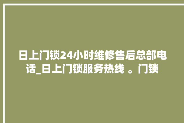 日上门锁24小时维修售后总部电话_日上门锁服务热线 。门锁