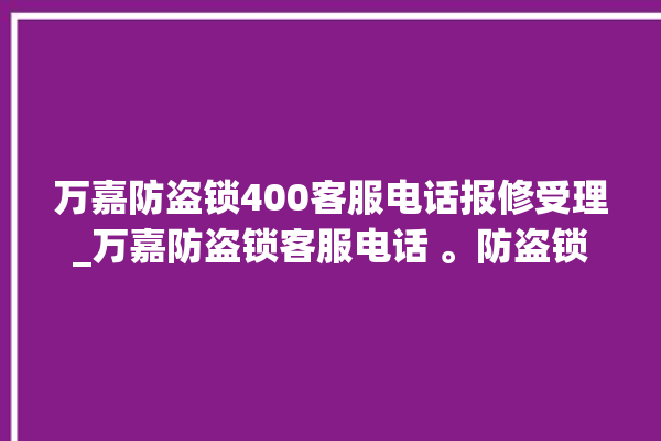 万嘉防盗锁400客服电话报修受理_万嘉防盗锁客服电话 。防盗锁