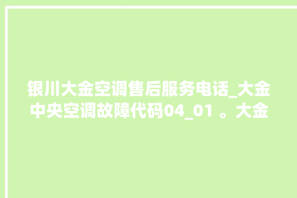 银川大金空调售后服务电话_大金中央空调故障代码04_01 。大金