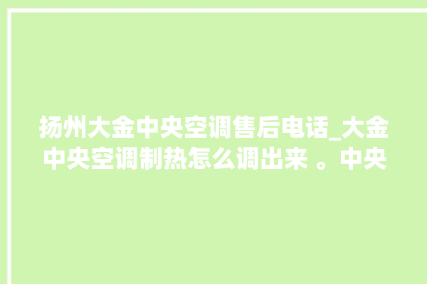 扬州大金中央空调售后电话_大金中央空调制热怎么调出来 。中央空调