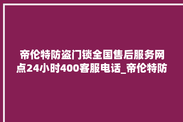 帝伦特防盗门锁全国售后服务网点24小时400客服电话_帝伦特防盗门锁全国维修服务热线 。门锁