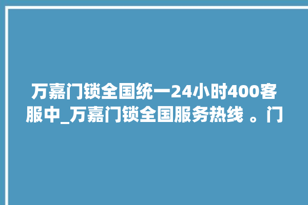 万嘉门锁全国统一24小时400客服中_万嘉门锁全国服务热线 。门锁