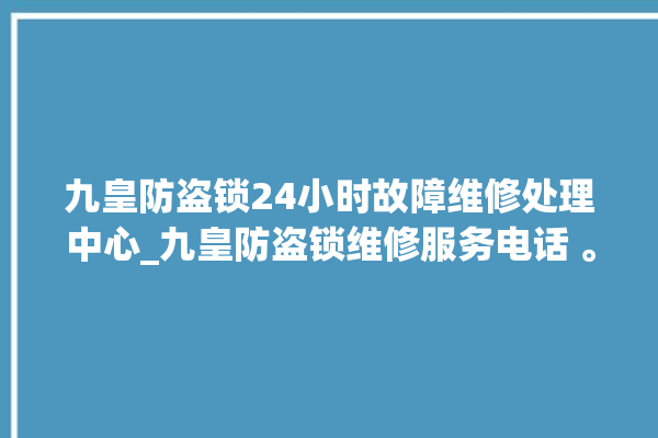 九皇防盗锁24小时故障维修处理中心_九皇防盗锁维修服务电话 。防盗锁