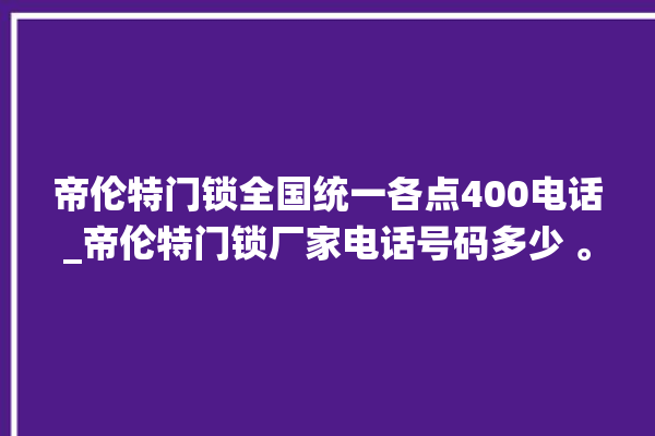 帝伦特门锁全国统一各点400电话_帝伦特门锁厂家电话号码多少 。门锁