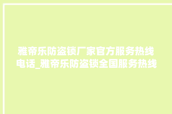 雅帝乐防盗锁厂家官方服务热线电话_雅帝乐防盗锁全国服务热线电话 。防盗锁