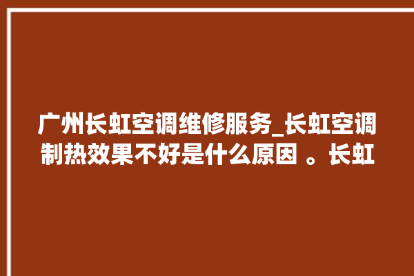 广州长虹空调维修服务_长虹空调制热效果不好是什么原因 。长虹空调