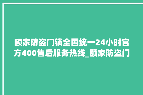 颐家防盗门锁全国统一24小时官方400售后服务热线_颐家防盗门锁厂家联系方式 。门锁