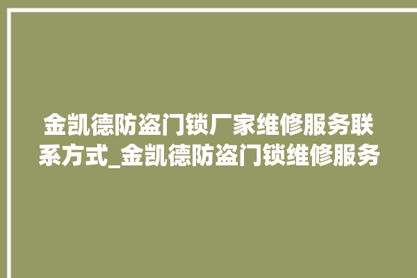 金凯德防盗门锁厂家维修服务联系方式_金凯德防盗门锁维修服务中心 。门锁