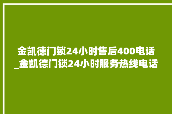 金凯德门锁24小时售后400电话_金凯德门锁24小时服务热线电话 。门锁