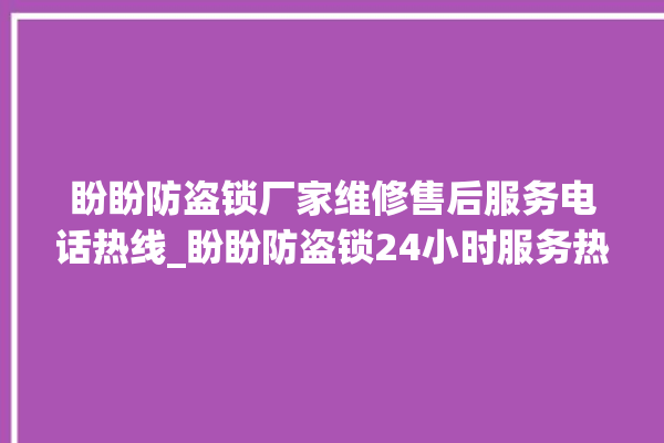 盼盼防盗锁厂家维修售后服务电话热线_盼盼防盗锁24小时服务热线电话 。盼盼