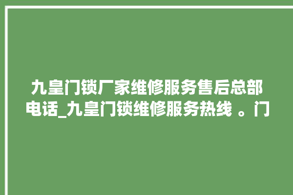 九皇门锁厂家维修服务售后总部电话_九皇门锁维修服务热线 。门锁