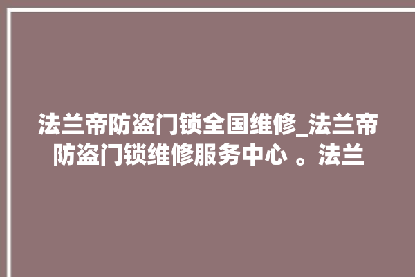 法兰帝防盗门锁全国维修_法兰帝防盗门锁维修服务中心 。法兰