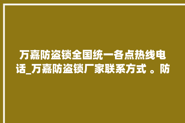 万嘉防盗锁全国统一各点热线电话_万嘉防盗锁厂家联系方式 。防盗锁