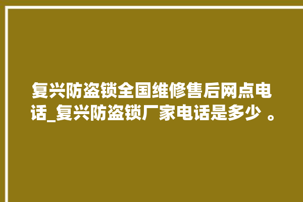 复兴防盗锁全国维修售后网点电话_复兴防盗锁厂家电话是多少 。防盗锁