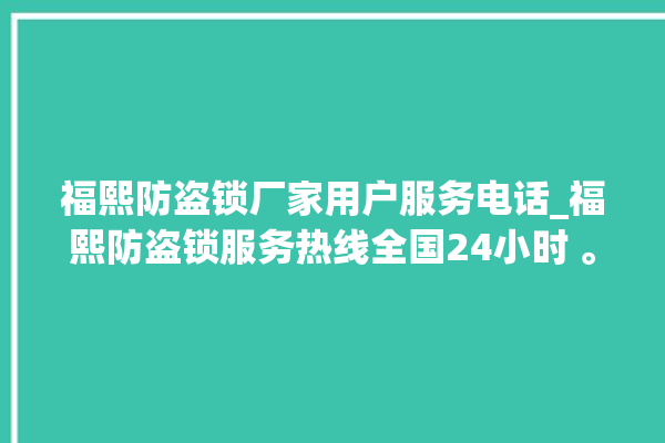 福熙防盗锁厂家用户服务电话_福熙防盗锁服务热线全国24小时 。防盗锁