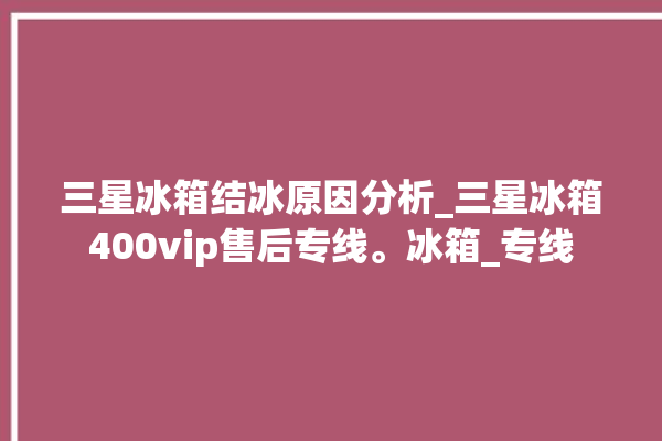 三星冰箱结冰原因分析_三星冰箱400vip售后专线。冰箱_专线