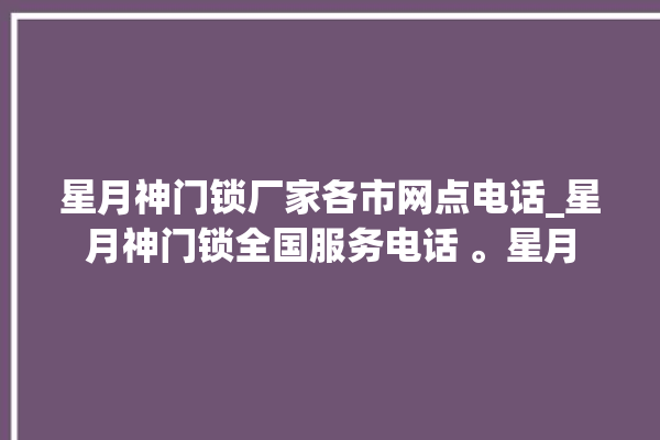 星月神门锁厂家各市网点电话_星月神门锁全国服务电话 。星月