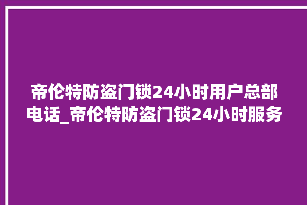 帝伦特防盗门锁24小时用户总部电话_帝伦特防盗门锁24小时服务热线 。门锁