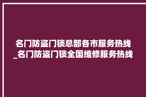 名门防盗门锁总部各市服务热线_名门防盗门锁全国维修服务热线 。名门