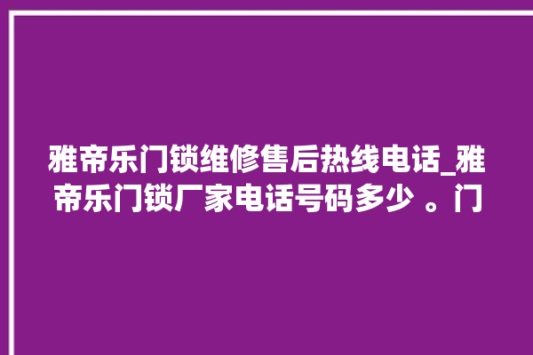 雅帝乐门锁维修售后热线电话_雅帝乐门锁厂家电话号码多少 。门锁