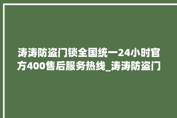 涛涛防盗门锁全国统一24小时官方400售后服务热线_涛涛防盗门锁客服电话号码 。门锁