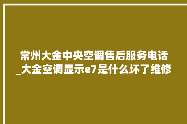 常州大金中央空调售后服务电话_大金空调显示e7是什么坏了维修需多少钱 。大金