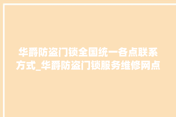 华爵防盗门锁全国统一各点联系方式_华爵防盗门锁服务维修网点查询热线 。门锁