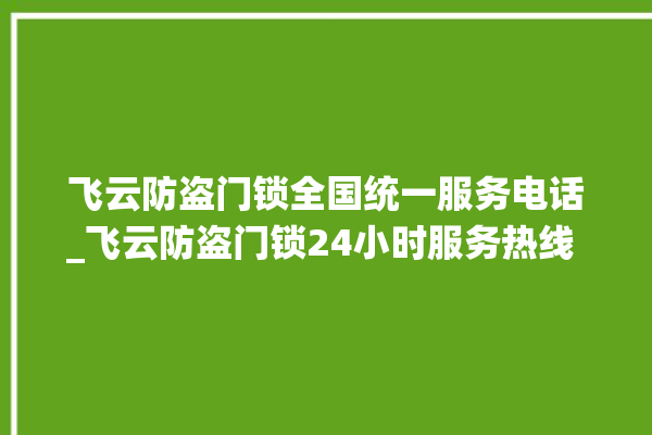 飞云防盗门锁全国统一服务电话_飞云防盗门锁24小时服务热线 。门锁