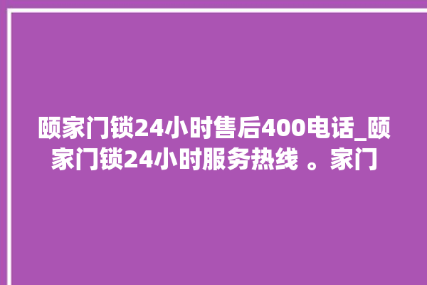 颐家门锁24小时售后400电话_颐家门锁24小时服务热线 。家门