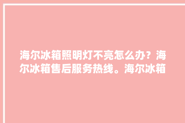 海尔冰箱照明灯不亮怎么办？海尔冰箱售后服务热线。海尔冰箱_服务热线