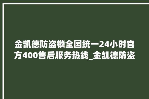 金凯德防盗锁全国统一24小时官方400售后服务热线_金凯德防盗锁24小时服务热线 。防盗锁