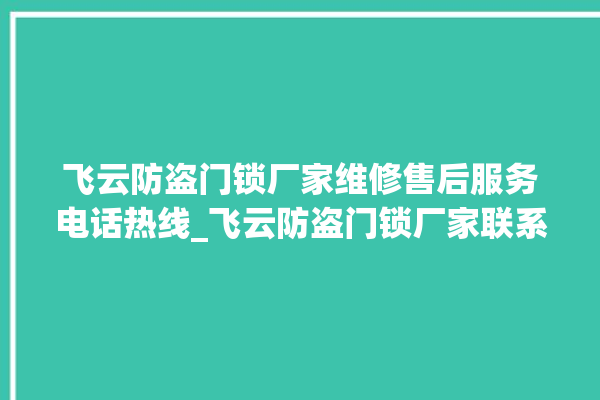 飞云防盗门锁厂家维修售后服务电话热线_飞云防盗门锁厂家联系方式 。门锁