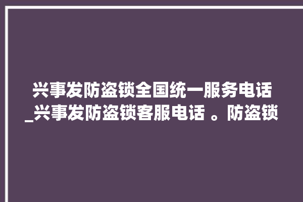 兴事发防盗锁全国统一服务电话_兴事发防盗锁客服电话 。防盗锁