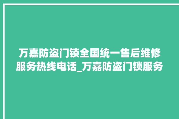 万嘉防盗门锁全国统一售后维修服务热线电话_万嘉防盗门锁服务热线 。门锁