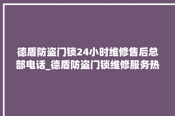 德盾防盗门锁24小时维修售后总部电话_德盾防盗门锁维修服务热线 。门锁