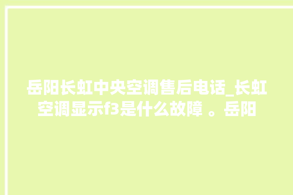 岳阳长虹中央空调售后电话_长虹空调显示f3是什么故障 。岳阳