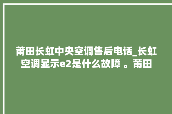 莆田长虹中央空调售后电话_长虹空调显示e2是什么故障 。莆田