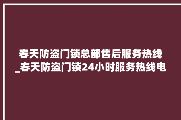 春天防盗门锁总部售后服务热线_春天防盗门锁24小时服务热线电话 。门锁