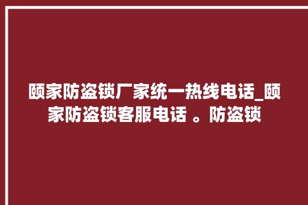 颐家防盗锁厂家统一热线电话_颐家防盗锁客服电话 。防盗锁