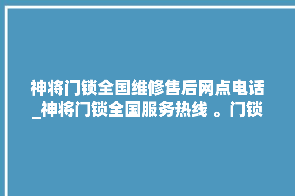 神将门锁全国维修售后网点电话_神将门锁全国服务热线 。门锁