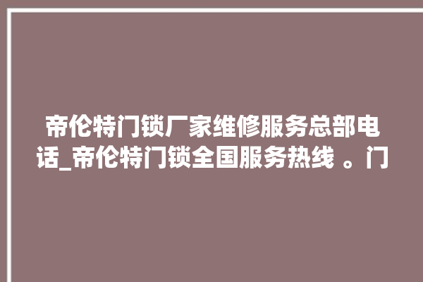 帝伦特门锁厂家维修服务总部电话_帝伦特门锁全国服务热线 。门锁