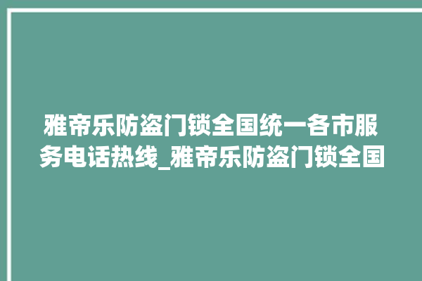 雅帝乐防盗门锁全国统一各市服务电话热线_雅帝乐防盗门锁全国服务热线 。门锁