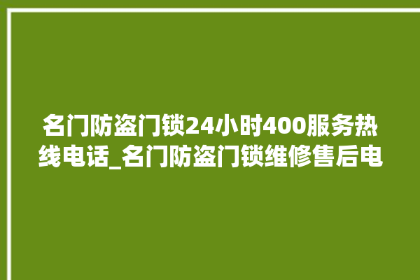 名门防盗门锁24小时400服务热线电话_名门防盗门锁维修售后电话 。名门